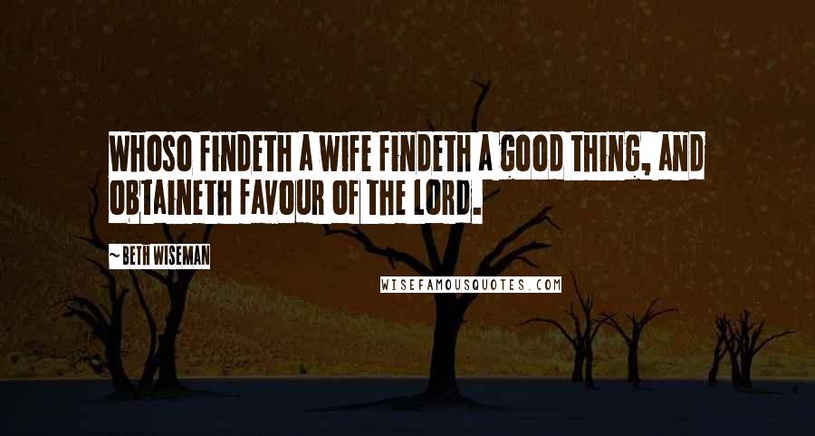 Beth Wiseman Quotes: Whoso findeth a wife findeth a good thing, and obtaineth favour of the Lord.