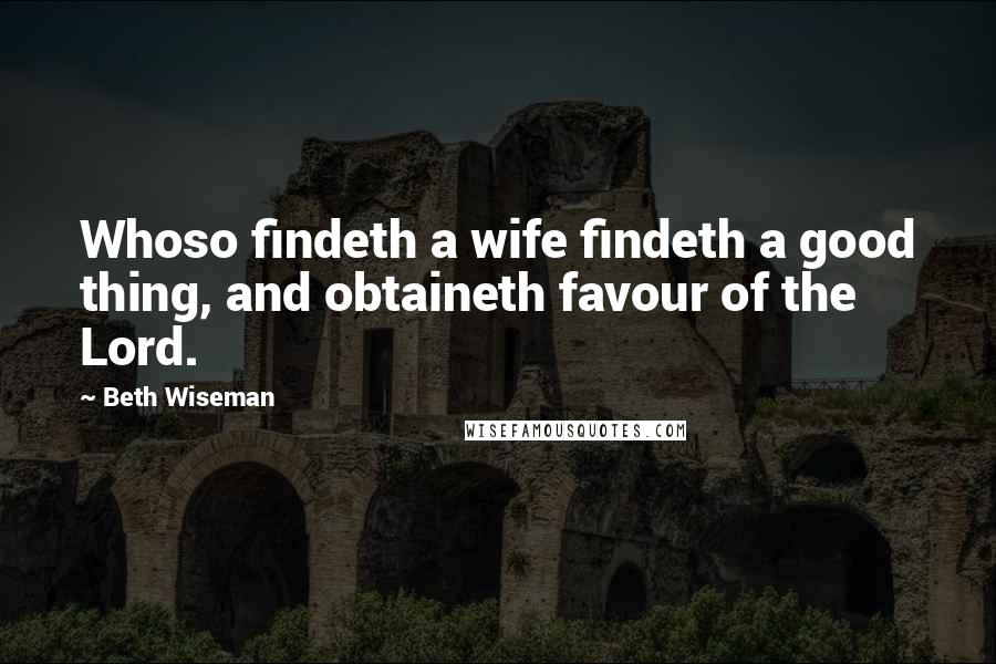 Beth Wiseman Quotes: Whoso findeth a wife findeth a good thing, and obtaineth favour of the Lord.