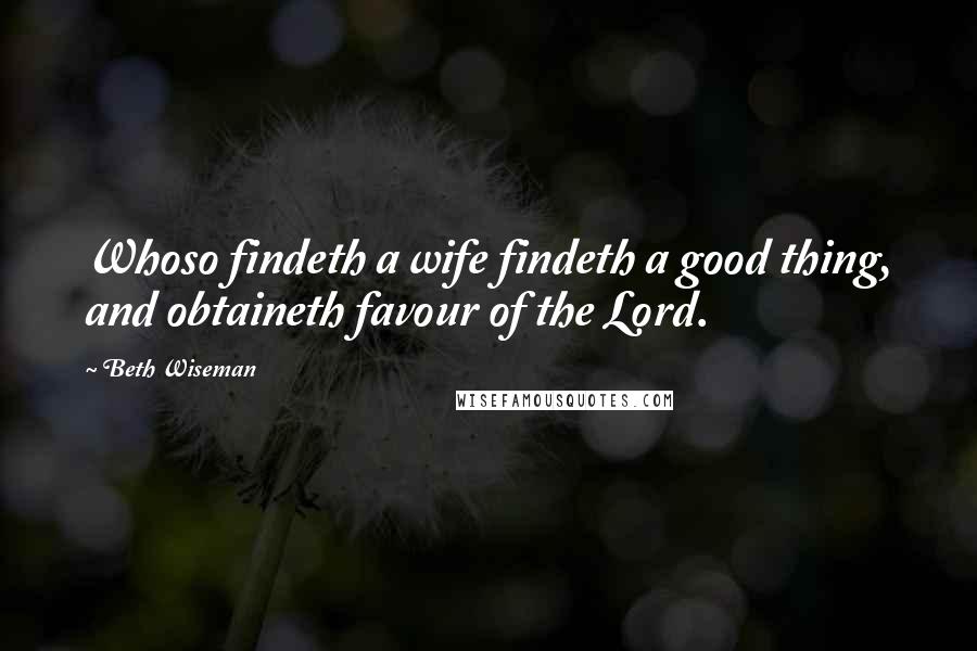 Beth Wiseman Quotes: Whoso findeth a wife findeth a good thing, and obtaineth favour of the Lord.
