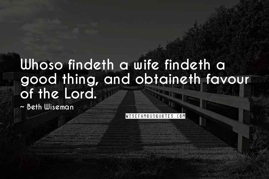 Beth Wiseman Quotes: Whoso findeth a wife findeth a good thing, and obtaineth favour of the Lord.