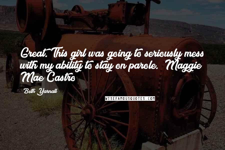 Beth Yarnall Quotes: Great. This girl was going to seriously mess with my ability to stay on parole. ~Maggie Mae Castro