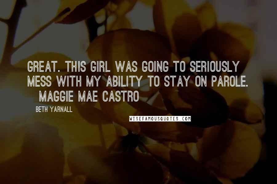 Beth Yarnall Quotes: Great. This girl was going to seriously mess with my ability to stay on parole. ~Maggie Mae Castro