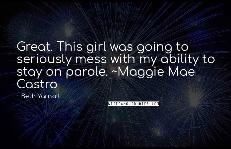 Beth Yarnall Quotes: Great. This girl was going to seriously mess with my ability to stay on parole. ~Maggie Mae Castro