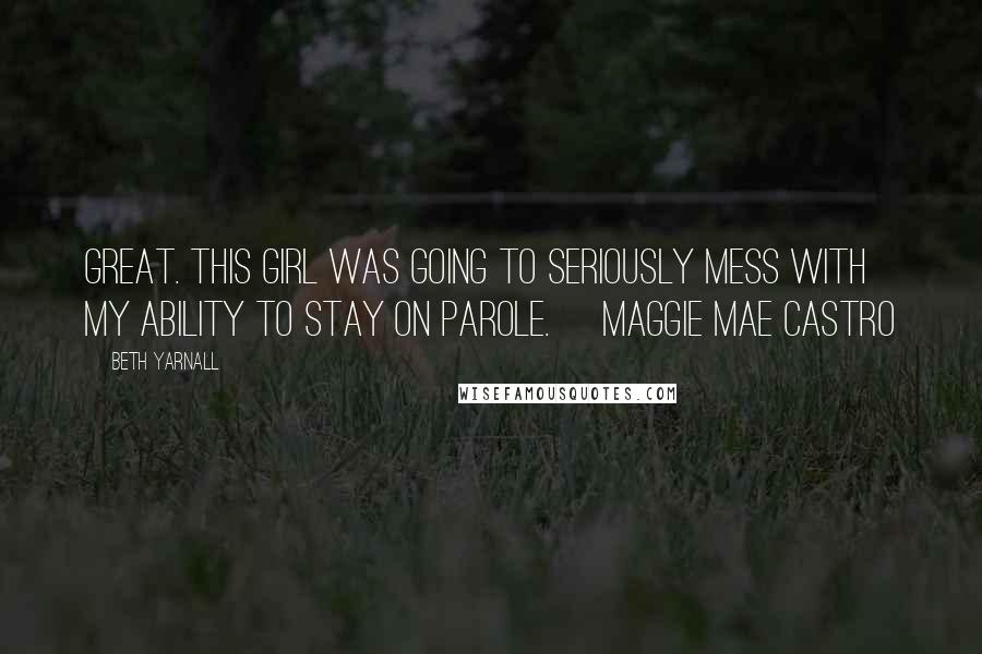 Beth Yarnall Quotes: Great. This girl was going to seriously mess with my ability to stay on parole. ~Maggie Mae Castro