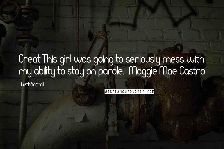 Beth Yarnall Quotes: Great. This girl was going to seriously mess with my ability to stay on parole. ~Maggie Mae Castro