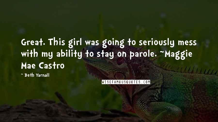 Beth Yarnall Quotes: Great. This girl was going to seriously mess with my ability to stay on parole. ~Maggie Mae Castro