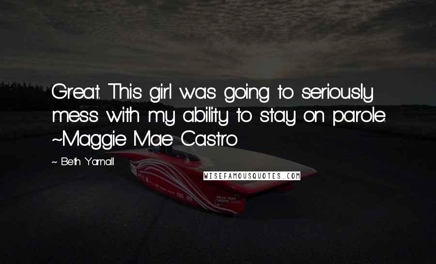 Beth Yarnall Quotes: Great. This girl was going to seriously mess with my ability to stay on parole. ~Maggie Mae Castro