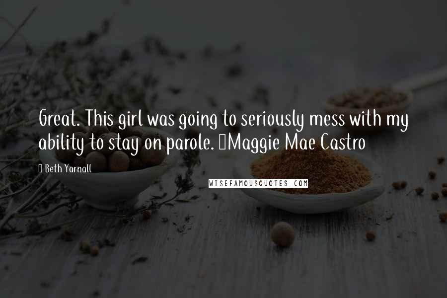 Beth Yarnall Quotes: Great. This girl was going to seriously mess with my ability to stay on parole. ~Maggie Mae Castro