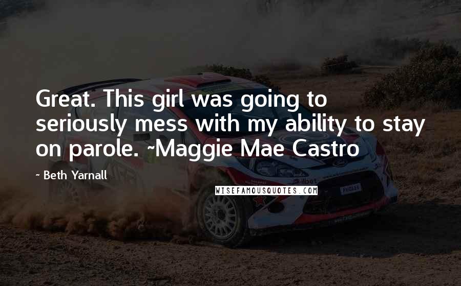 Beth Yarnall Quotes: Great. This girl was going to seriously mess with my ability to stay on parole. ~Maggie Mae Castro