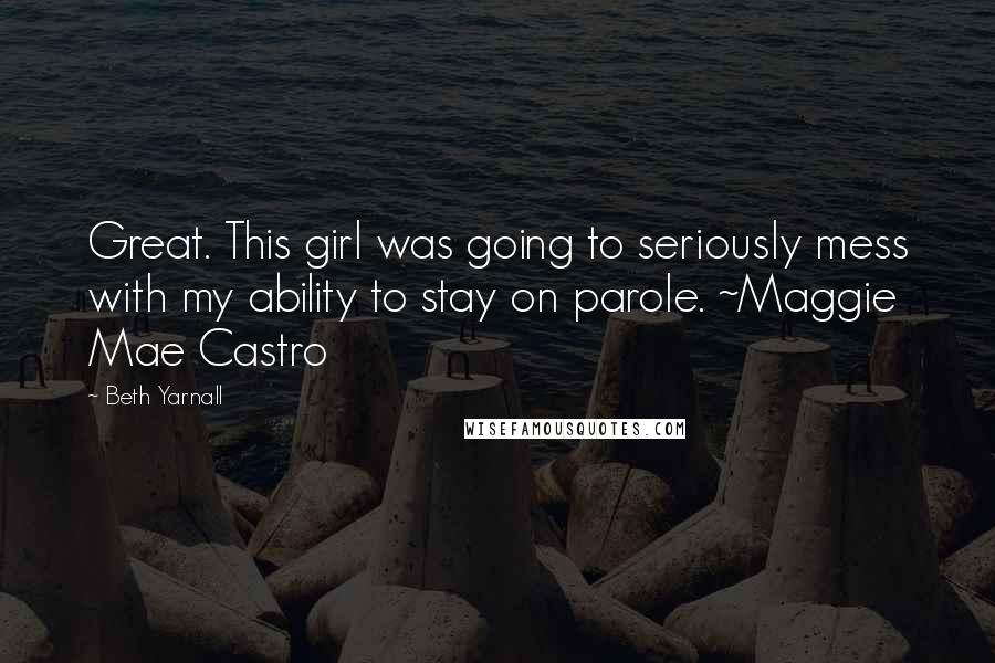 Beth Yarnall Quotes: Great. This girl was going to seriously mess with my ability to stay on parole. ~Maggie Mae Castro