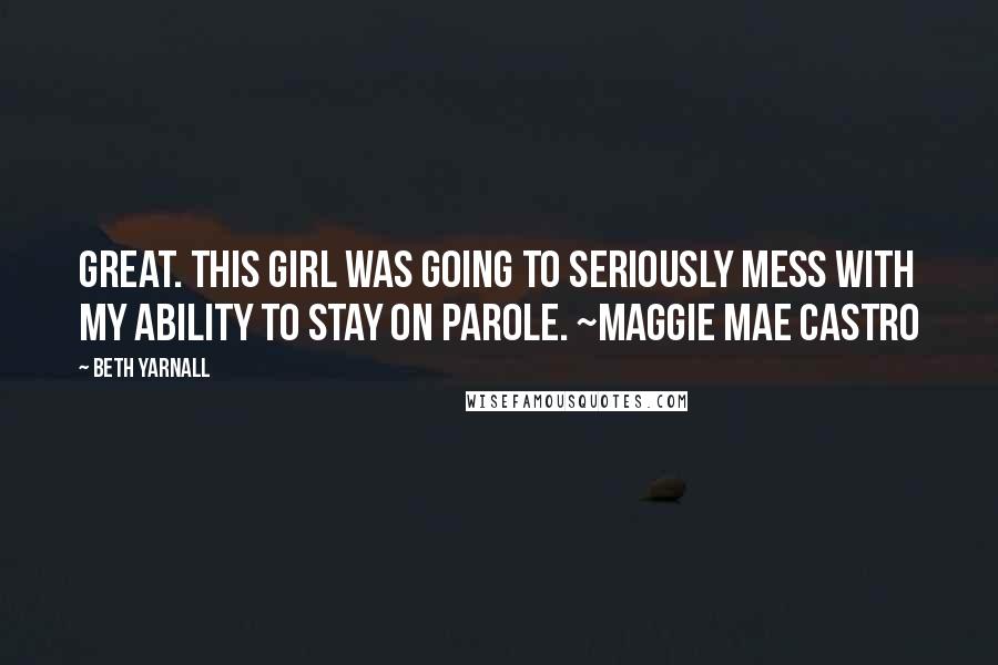 Beth Yarnall Quotes: Great. This girl was going to seriously mess with my ability to stay on parole. ~Maggie Mae Castro