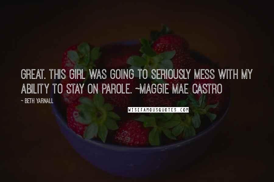Beth Yarnall Quotes: Great. This girl was going to seriously mess with my ability to stay on parole. ~Maggie Mae Castro