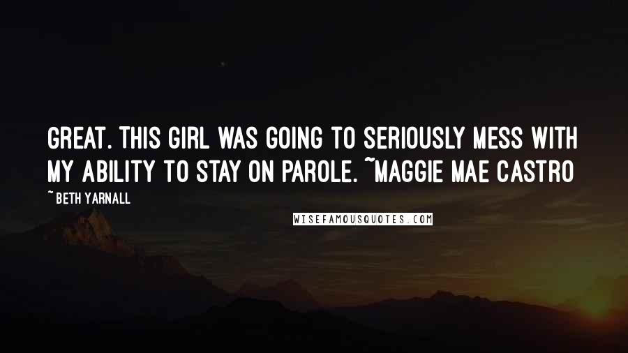 Beth Yarnall Quotes: Great. This girl was going to seriously mess with my ability to stay on parole. ~Maggie Mae Castro