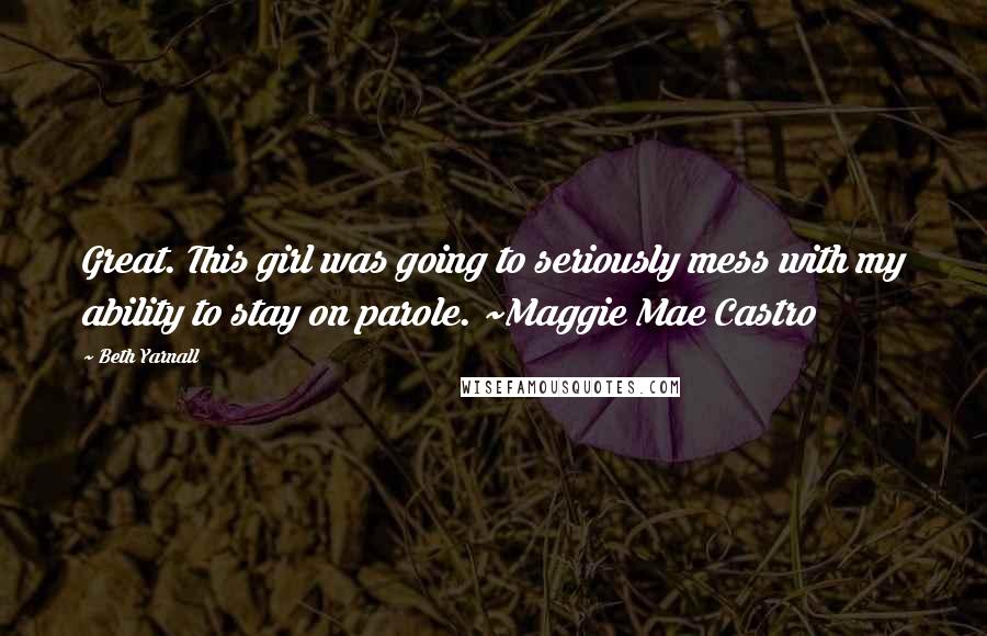 Beth Yarnall Quotes: Great. This girl was going to seriously mess with my ability to stay on parole. ~Maggie Mae Castro