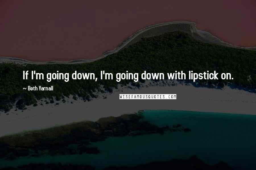 Beth Yarnall Quotes: If I'm going down, I'm going down with lipstick on.