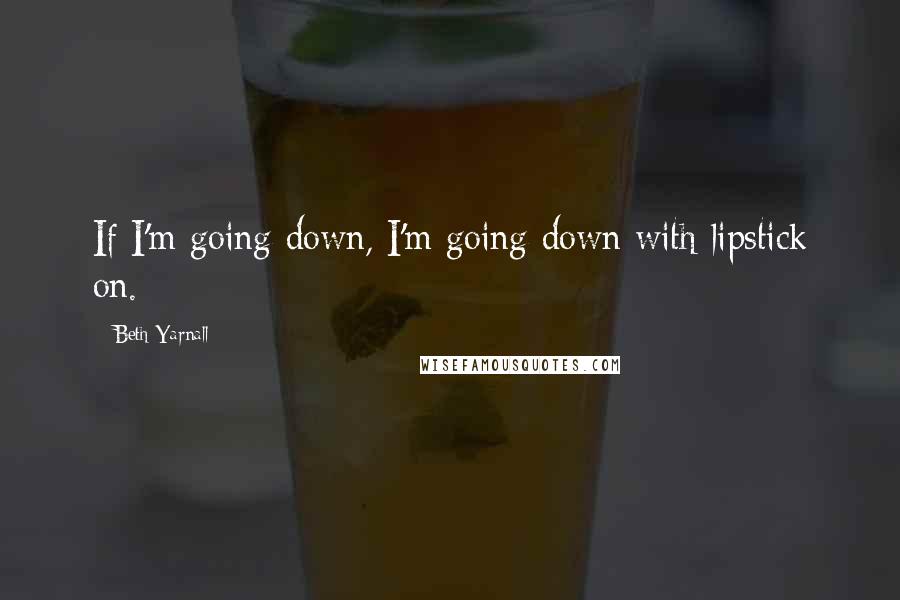 Beth Yarnall Quotes: If I'm going down, I'm going down with lipstick on.
