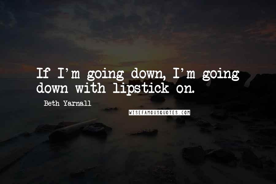 Beth Yarnall Quotes: If I'm going down, I'm going down with lipstick on.