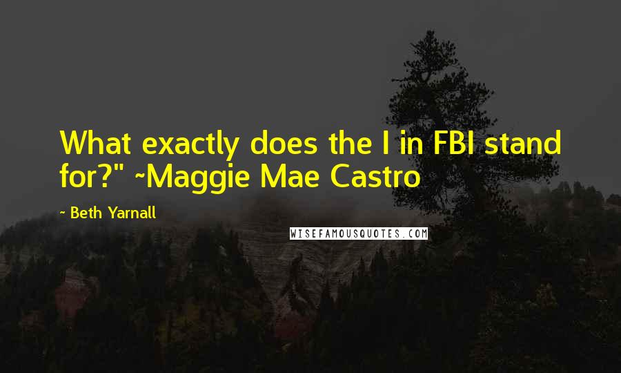 Beth Yarnall Quotes: What exactly does the I in FBI stand for?" ~Maggie Mae Castro
