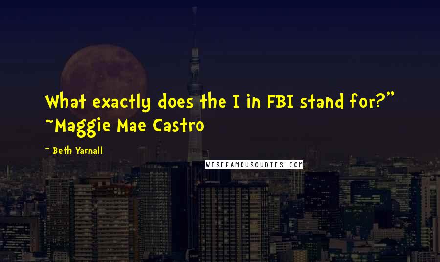 Beth Yarnall Quotes: What exactly does the I in FBI stand for?" ~Maggie Mae Castro