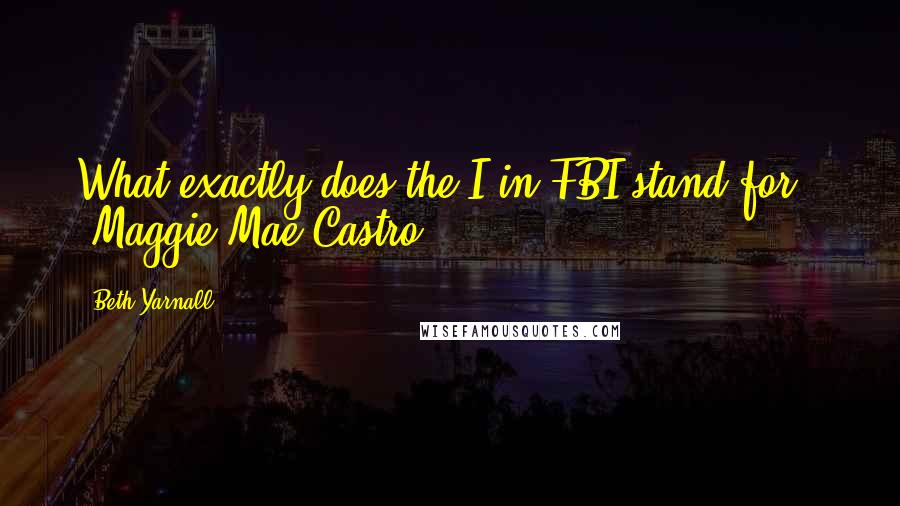 Beth Yarnall Quotes: What exactly does the I in FBI stand for?" ~Maggie Mae Castro