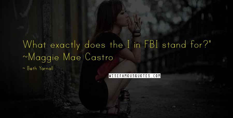 Beth Yarnall Quotes: What exactly does the I in FBI stand for?" ~Maggie Mae Castro