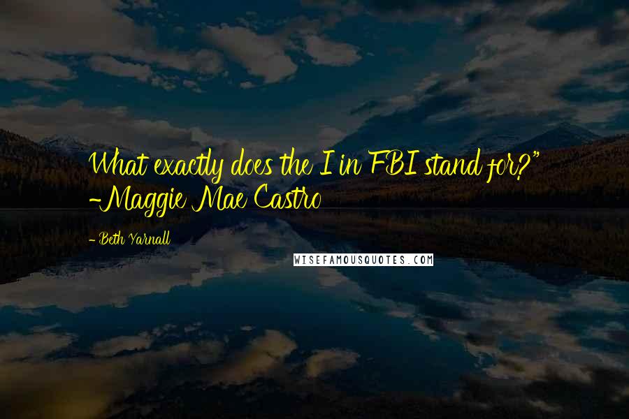 Beth Yarnall Quotes: What exactly does the I in FBI stand for?" ~Maggie Mae Castro