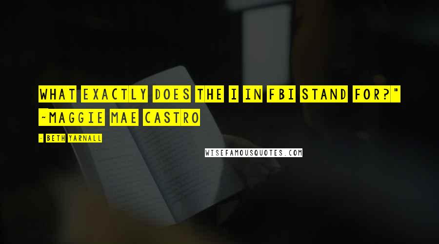 Beth Yarnall Quotes: What exactly does the I in FBI stand for?" ~Maggie Mae Castro