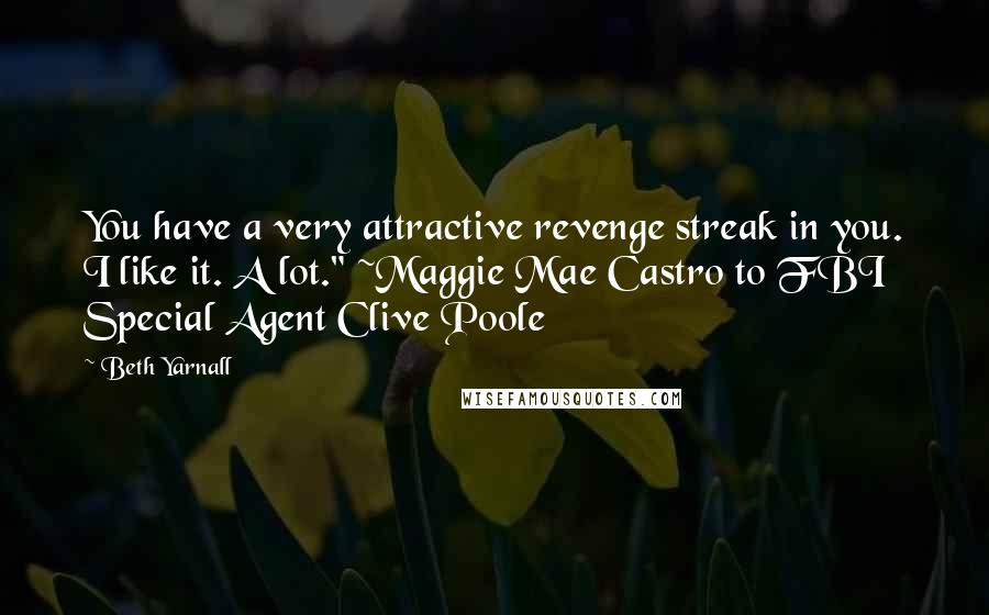 Beth Yarnall Quotes: You have a very attractive revenge streak in you. I like it. A lot." ~Maggie Mae Castro to FBI Special Agent Clive Poole