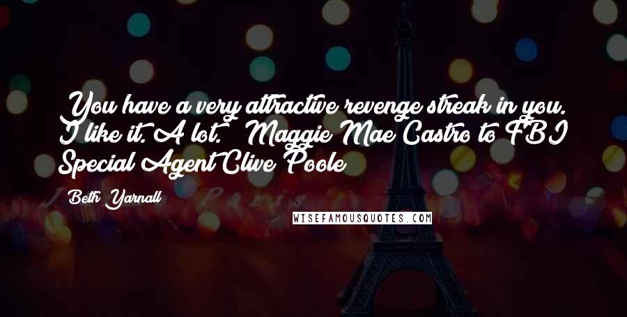 Beth Yarnall Quotes: You have a very attractive revenge streak in you. I like it. A lot." ~Maggie Mae Castro to FBI Special Agent Clive Poole