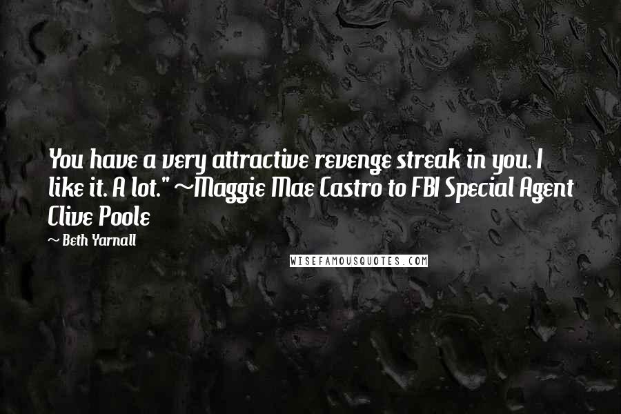 Beth Yarnall Quotes: You have a very attractive revenge streak in you. I like it. A lot." ~Maggie Mae Castro to FBI Special Agent Clive Poole