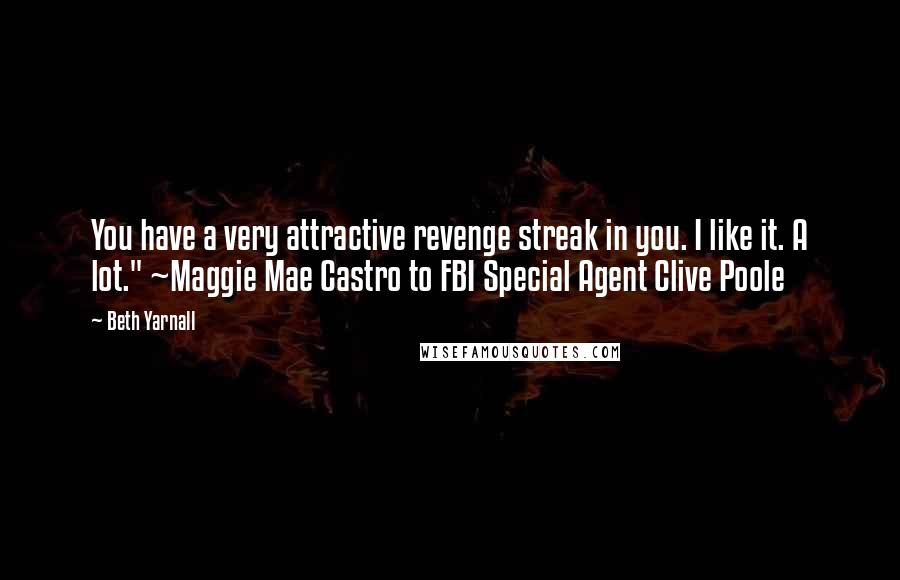 Beth Yarnall Quotes: You have a very attractive revenge streak in you. I like it. A lot." ~Maggie Mae Castro to FBI Special Agent Clive Poole