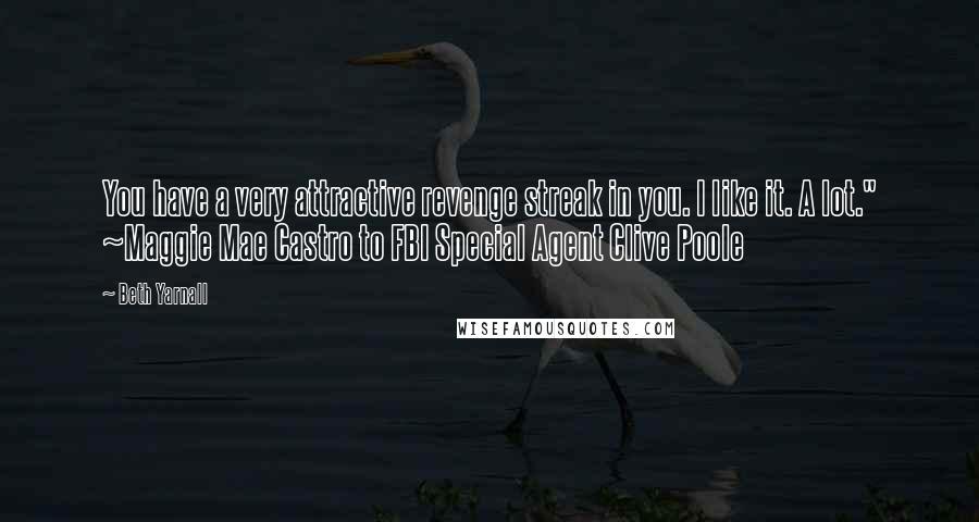 Beth Yarnall Quotes: You have a very attractive revenge streak in you. I like it. A lot." ~Maggie Mae Castro to FBI Special Agent Clive Poole