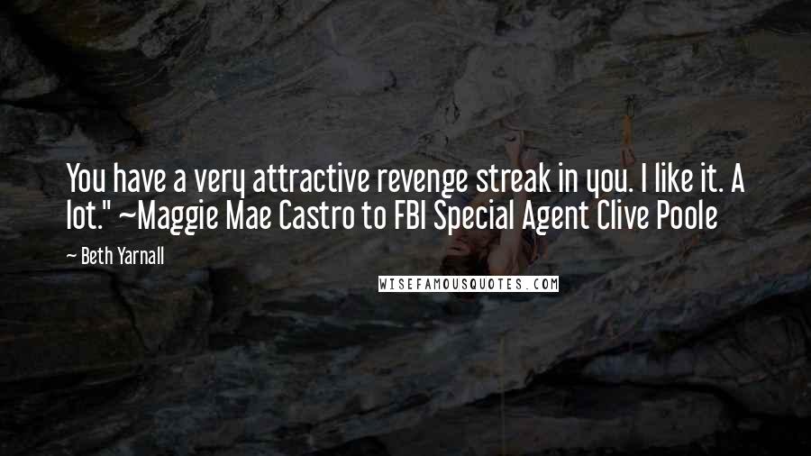 Beth Yarnall Quotes: You have a very attractive revenge streak in you. I like it. A lot." ~Maggie Mae Castro to FBI Special Agent Clive Poole