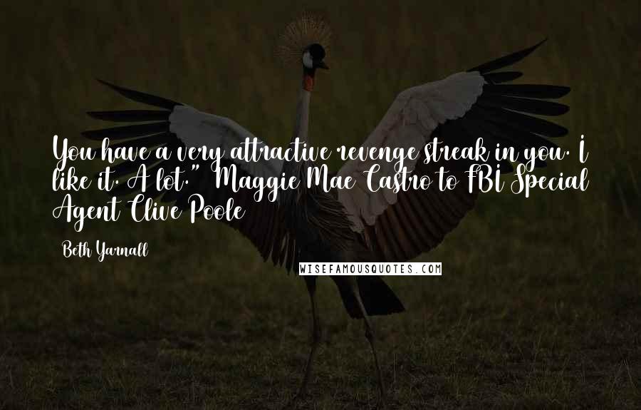 Beth Yarnall Quotes: You have a very attractive revenge streak in you. I like it. A lot." ~Maggie Mae Castro to FBI Special Agent Clive Poole