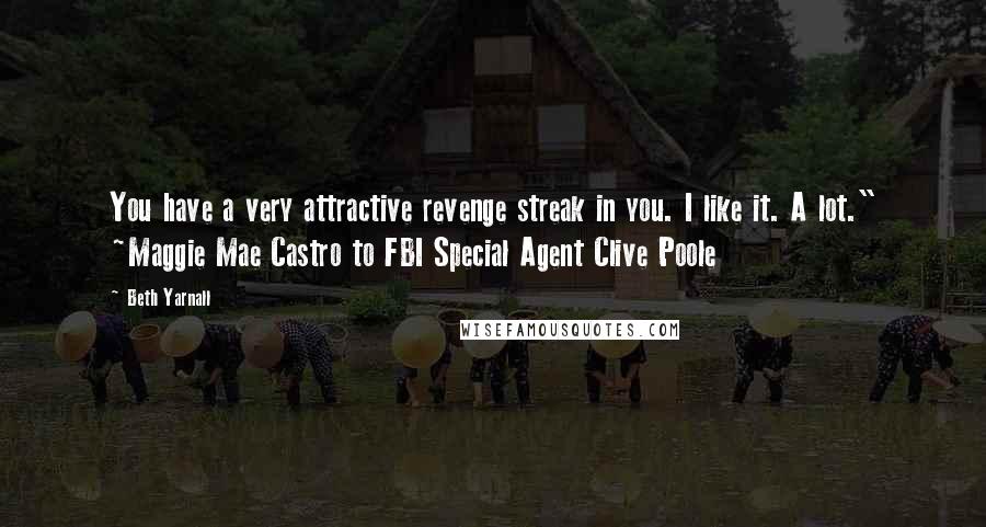 Beth Yarnall Quotes: You have a very attractive revenge streak in you. I like it. A lot." ~Maggie Mae Castro to FBI Special Agent Clive Poole