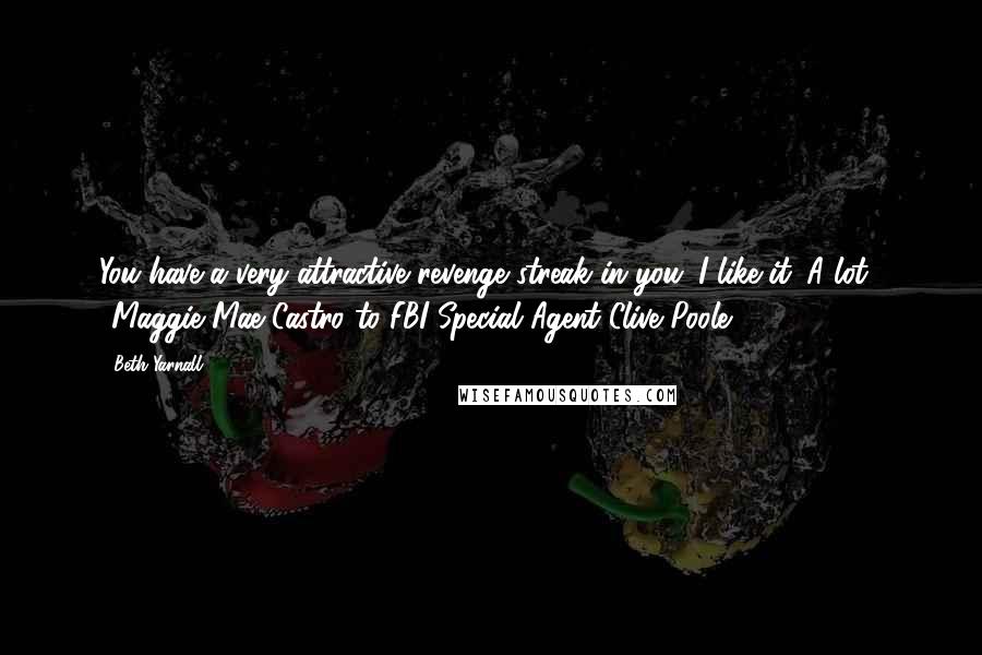 Beth Yarnall Quotes: You have a very attractive revenge streak in you. I like it. A lot." ~Maggie Mae Castro to FBI Special Agent Clive Poole