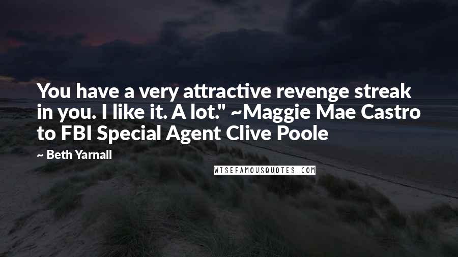 Beth Yarnall Quotes: You have a very attractive revenge streak in you. I like it. A lot." ~Maggie Mae Castro to FBI Special Agent Clive Poole