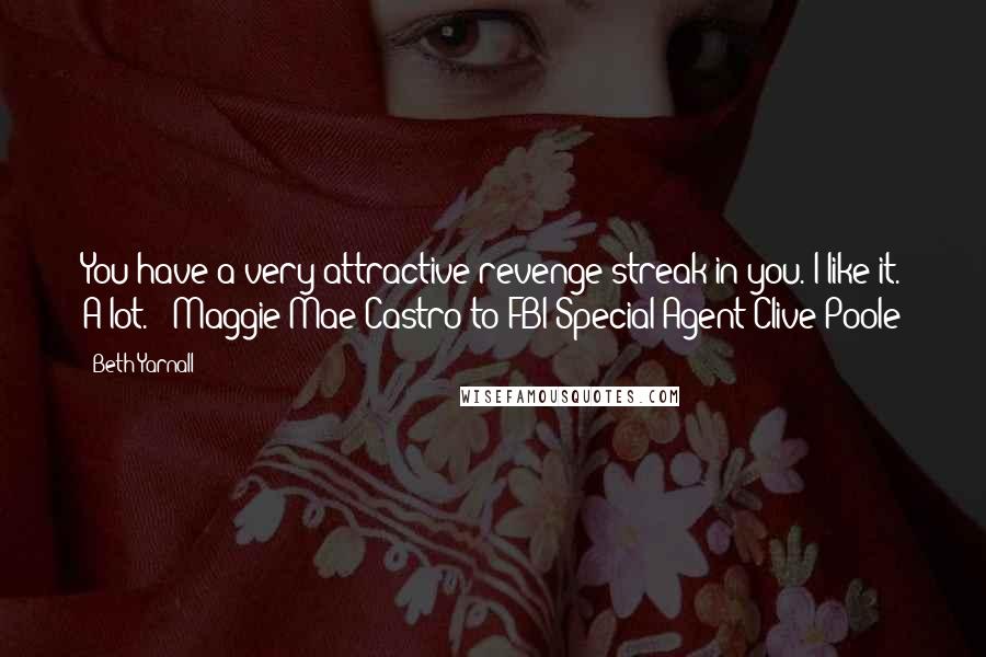 Beth Yarnall Quotes: You have a very attractive revenge streak in you. I like it. A lot." ~Maggie Mae Castro to FBI Special Agent Clive Poole