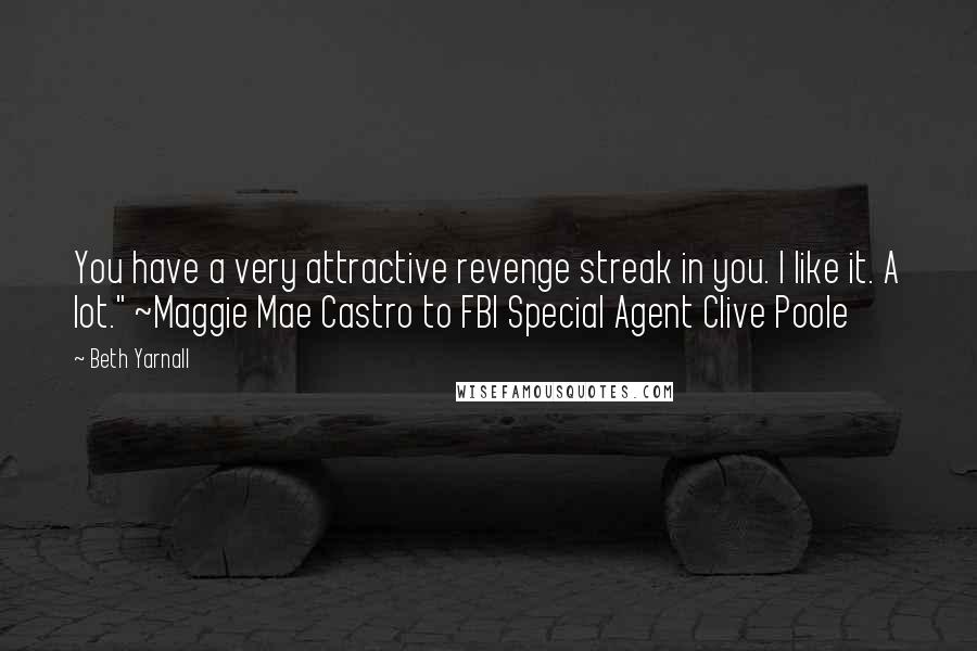 Beth Yarnall Quotes: You have a very attractive revenge streak in you. I like it. A lot." ~Maggie Mae Castro to FBI Special Agent Clive Poole