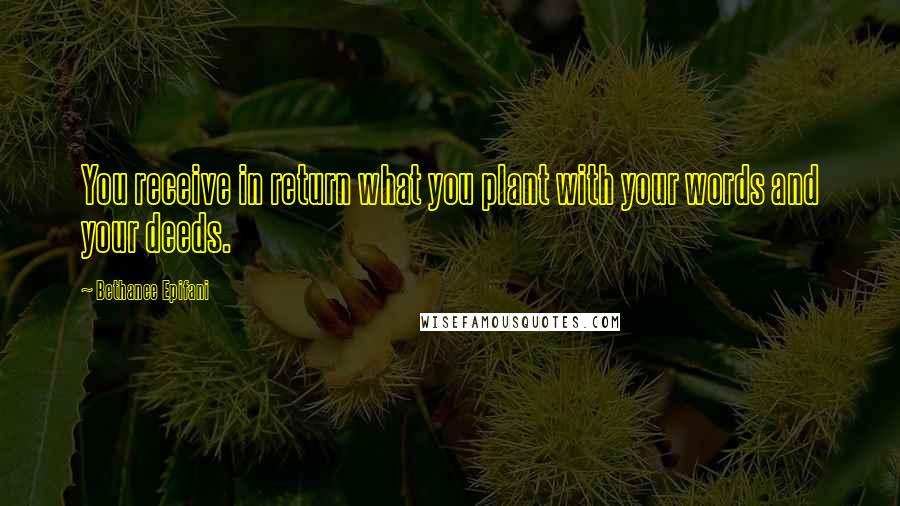 Bethanee Epifani Quotes: You receive in return what you plant with your words and your deeds.