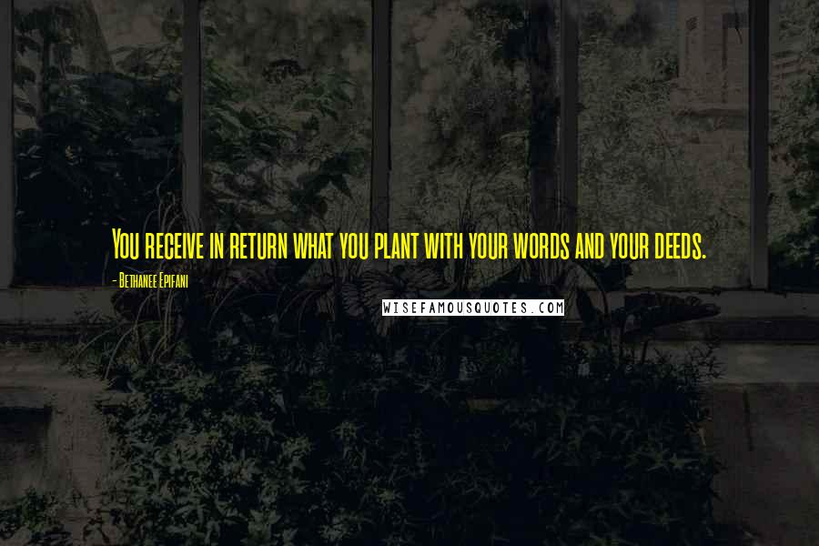 Bethanee Epifani Quotes: You receive in return what you plant with your words and your deeds.