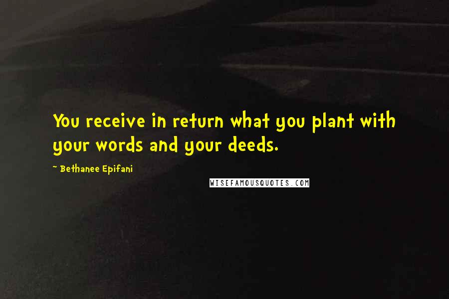 Bethanee Epifani Quotes: You receive in return what you plant with your words and your deeds.