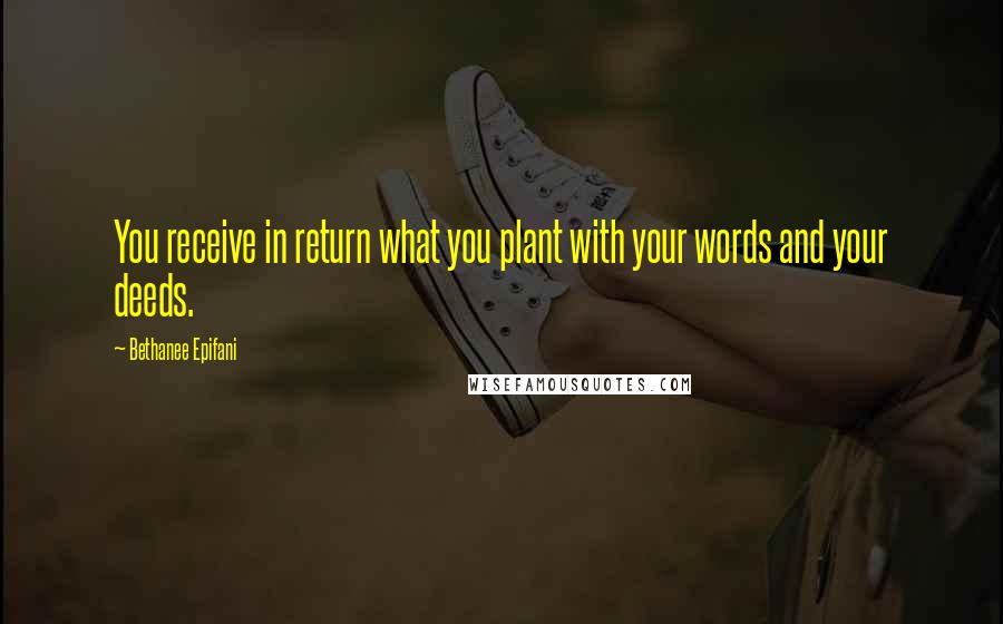 Bethanee Epifani Quotes: You receive in return what you plant with your words and your deeds.