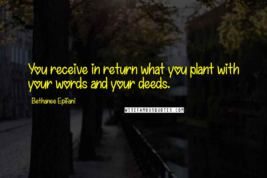 Bethanee Epifani Quotes: You receive in return what you plant with your words and your deeds.