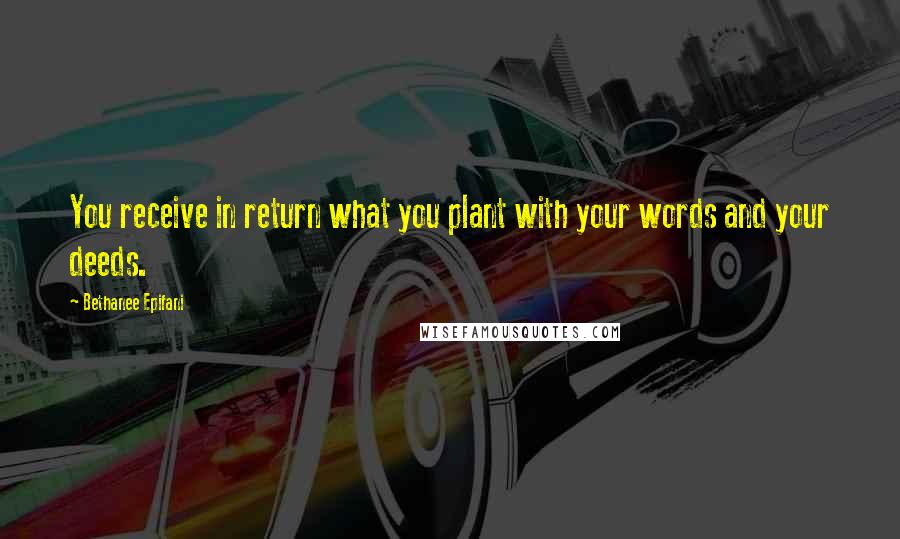 Bethanee Epifani Quotes: You receive in return what you plant with your words and your deeds.