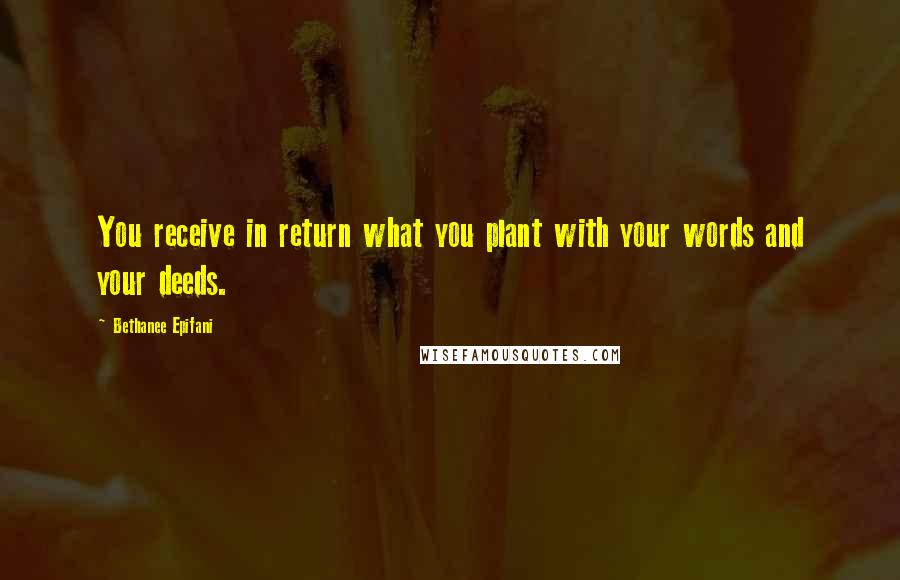 Bethanee Epifani Quotes: You receive in return what you plant with your words and your deeds.