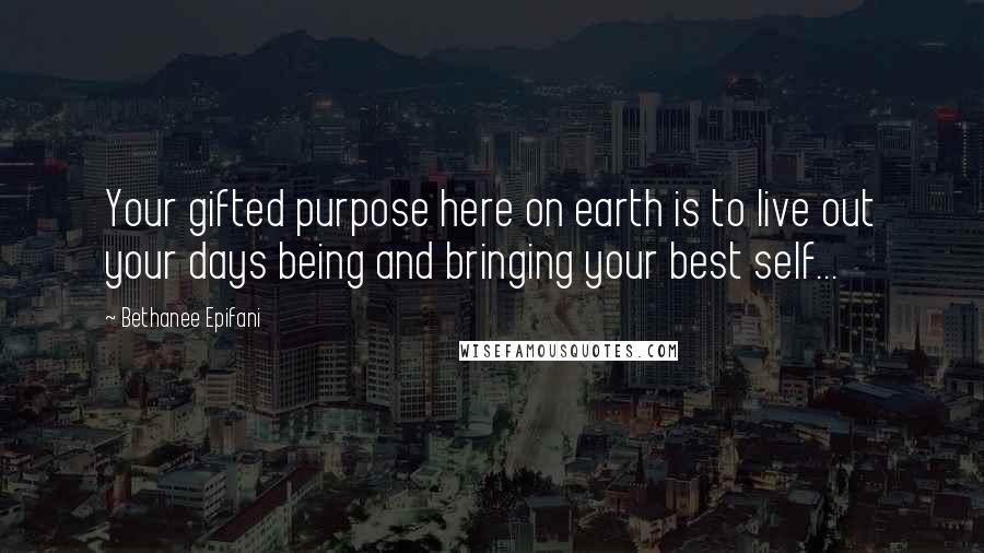Bethanee Epifani Quotes: Your gifted purpose here on earth is to live out your days being and bringing your best self...