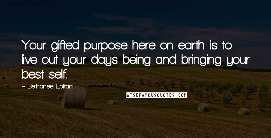 Bethanee Epifani Quotes: Your gifted purpose here on earth is to live out your days being and bringing your best self...