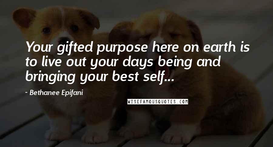 Bethanee Epifani Quotes: Your gifted purpose here on earth is to live out your days being and bringing your best self...