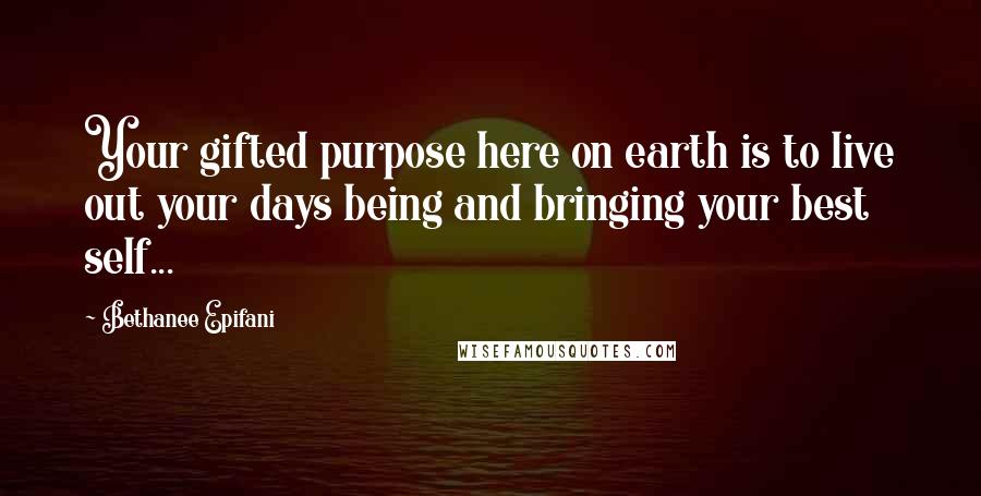 Bethanee Epifani Quotes: Your gifted purpose here on earth is to live out your days being and bringing your best self...